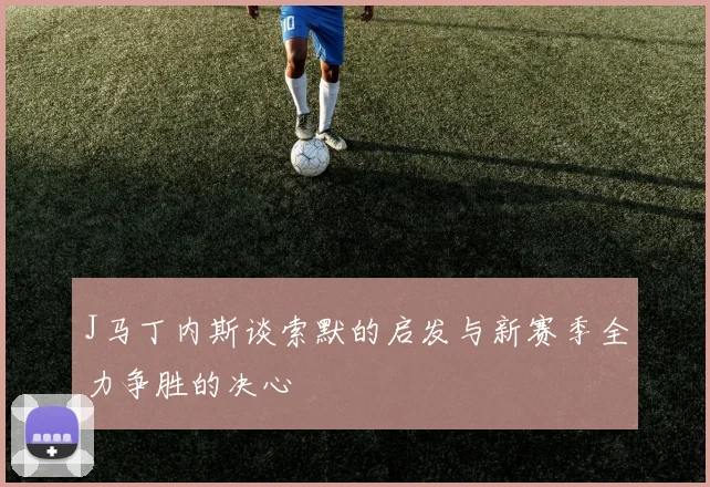 J马丁内斯谈索默的启发与新赛季全力争胜的决心