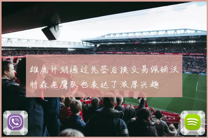雄鹿计划通过先签后换交易佩顿沃特森老鹰队也表达了浓厚兴趣