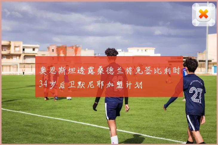 奥恩斯坦透露桑德兰将免签比利时34岁后卫默尼耶加盟计划