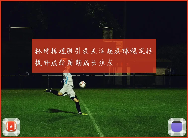 林诗栋连胜引发关注接发球稳定性提升成新周期成长焦点