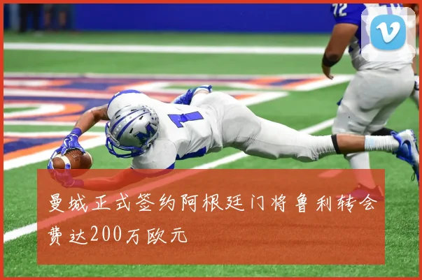 曼城正式签约阿根廷门将鲁利转会费达200万欧元