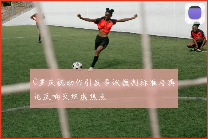 C罗庆祝动作引发争议裁判标准与舆论反响交织成焦点