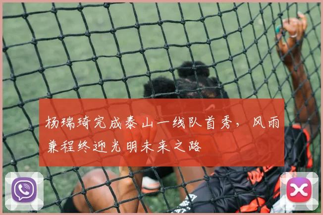 杨瑞琦完成泰山一线队首秀，风雨兼程终迎光明未来之路